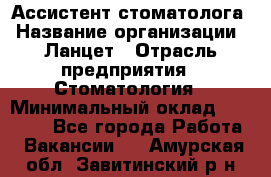 Ассистент стоматолога › Название организации ­ Ланцет › Отрасль предприятия ­ Стоматология › Минимальный оклад ­ 45 000 - Все города Работа » Вакансии   . Амурская обл.,Завитинский р-н